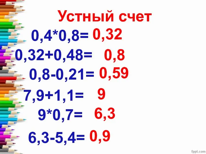 Устный счет 0,4*0,8= 0,32 0,32+0,48= 0,8 0,8-0,21= 0,59 7,9+1,1= 9 9*0,7= 6,3 6,3-5,4= 0,9