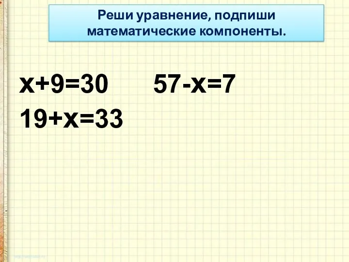 Реши уравнение, подпиши математические компоненты. х+9=30 57-х=7 19+х=33