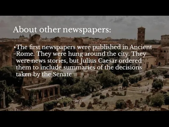 About other newspapers: The first newspapers were published in Ancient Rome. They