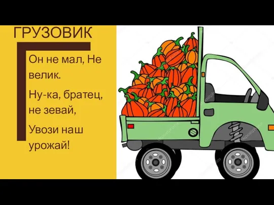 ЕСТЬ У НАС ГРУЗОВИК Он не мал, Не велик. Ну-ка, братец, не зевай, Увози наш урожай!