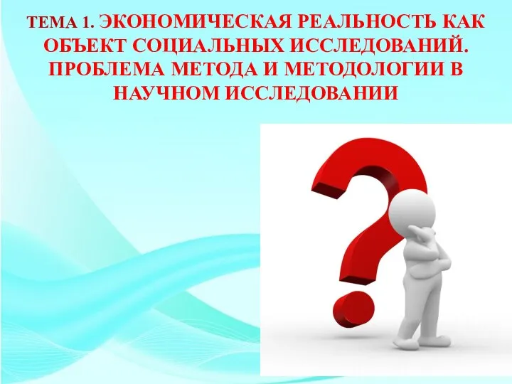 ТЕМА 1. ЭКОНОМИЧЕСКАЯ РЕАЛЬНОСТЬ КАК ОБЪЕКТ СОЦИАЛЬНЫХ ИССЛЕДОВАНИЙ. ПРОБЛЕМА МЕТОДА И МЕТОДОЛОГИИ В НАУЧНОМ ИССЛЕДОВАНИИ