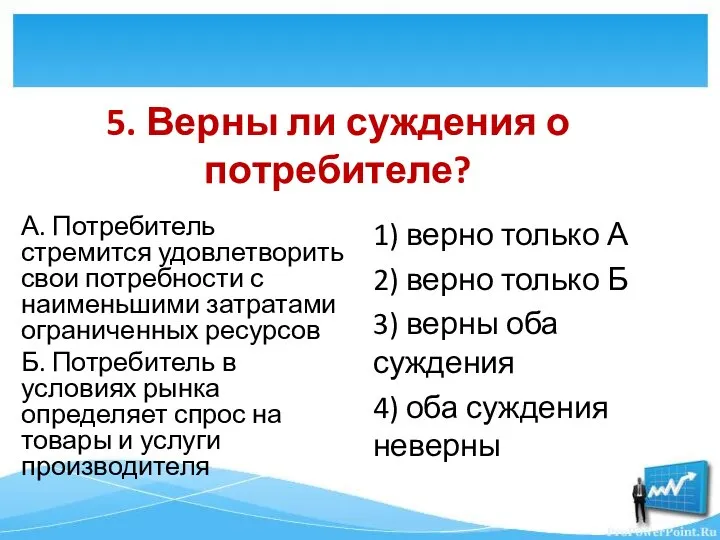 5. Верны ли суждения о потребителе? А. Потребитель стремится удовлетворить свои потребности