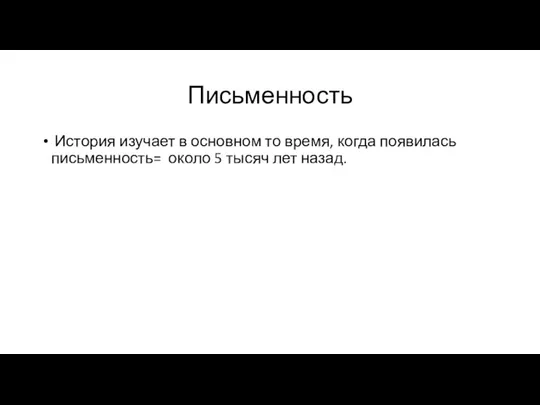 Письменность История изучает в основном то время, когда появилась письменность= около 5 тысяч лет назад.