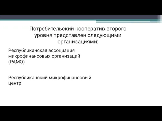 Потребительский кооператив второго уровня представлен следующими организациями: Республиканская ассоциация микрофинансовых организаций (РАМО) Республиканский микрофинансовый центр