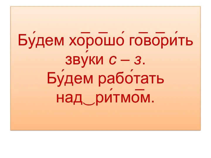 Бу́дем хо̅ро̅шо́ го̅во̅ри́ть зву́ки с – з. Бу́дем рабо́тать над‿ри́тмо̅м.