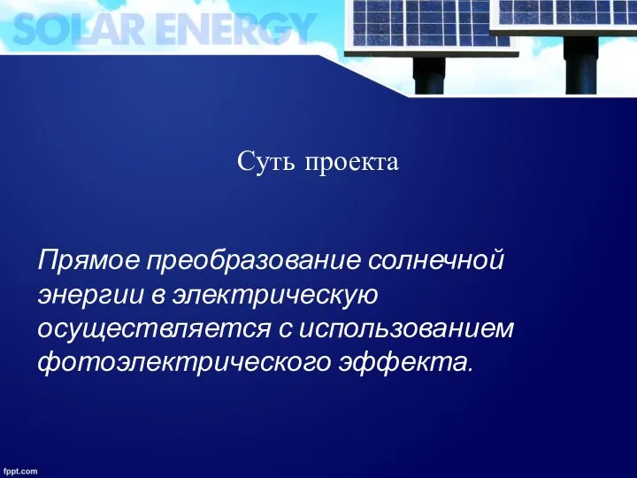 Суть проекта Прямое преобразование солнечной энергии в электрическую осуществляется с использованием фотоэлектрического эффекта.