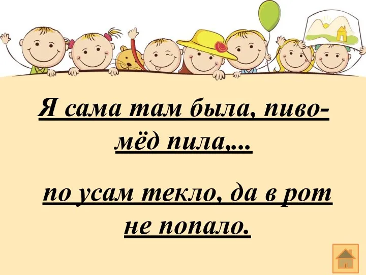 Я сама там была, пиво-мёд пила,... по усам текло, да в рот не попало.