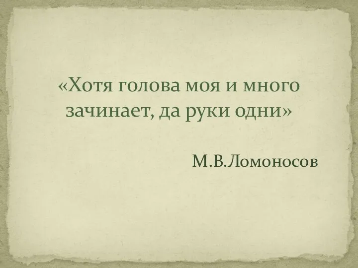 «Хотя голова моя и много зачинает, да руки одни» М.В.Ломоносов