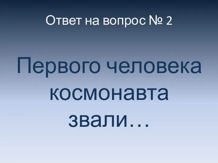 Ответ на вопрос № 2 Первого человека космонавта звали…