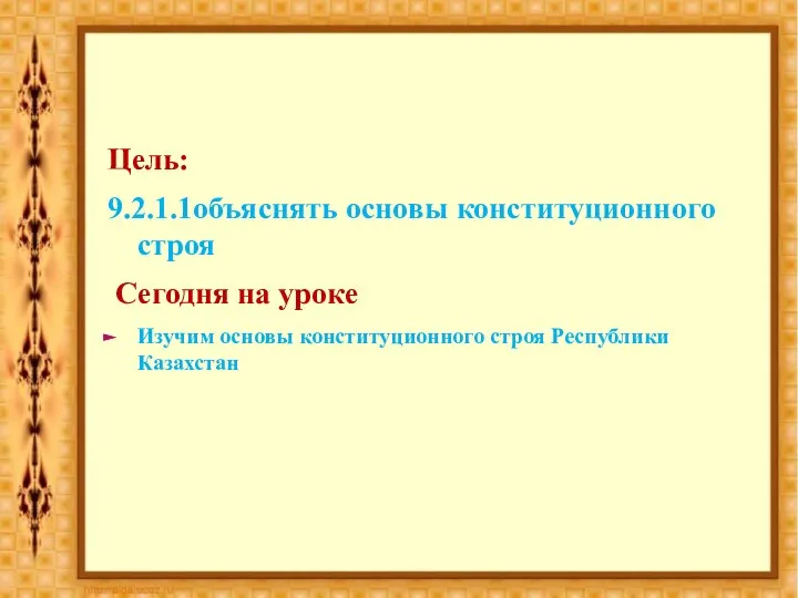 Цель: 9.2.1.1объяснять основы конституционного строя Сегодня на уроке Изучим основы конституционного строя Республики Казахстан