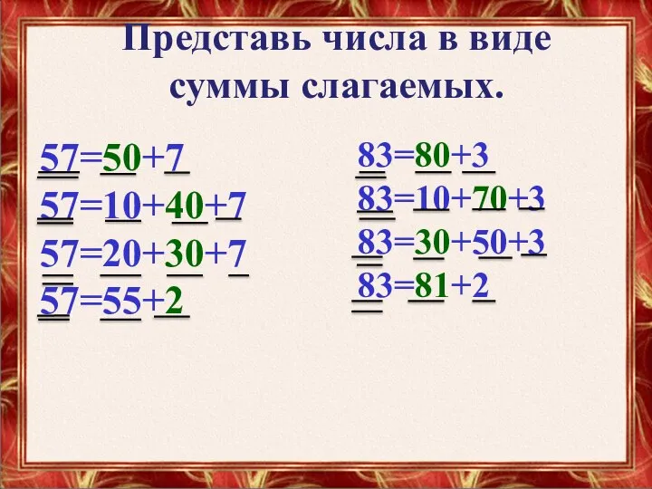 57=50+7 57=10+40+7 57=20+30+7 57=55+2 83=80+3 83=10+70+3 83=30+50+3 83=81+2 Представь числа в виде суммы слагаемых.