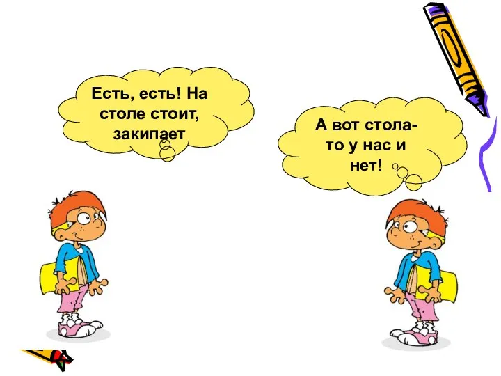 Есть, есть! На столе стоит, закипает А вот стола-то у нас и нет!