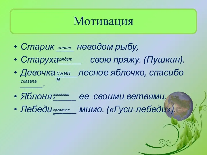 Мотивация Старик ____ неводом рыбу, Старуха_____ свою пряжу. (Пушкин). Девочка_____лесное яблочко, спасибо