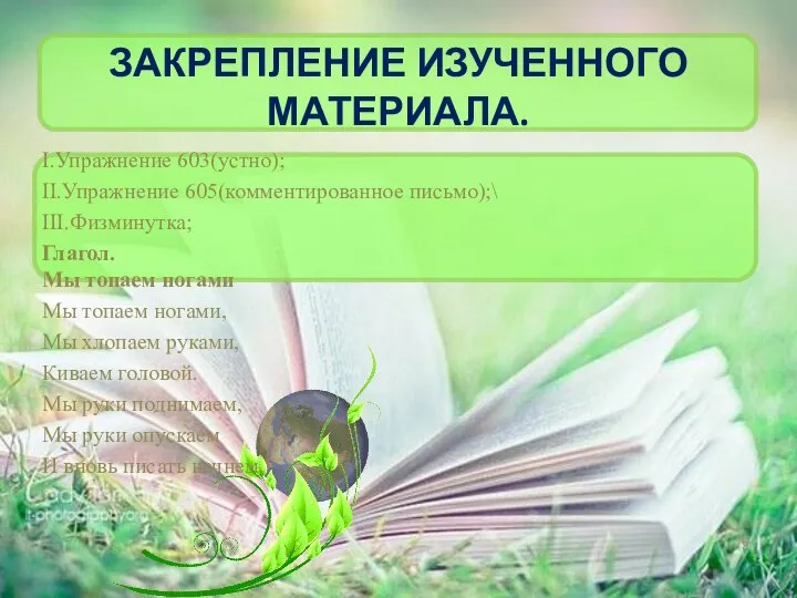 ЗАКРЕПЛЕНИЕ ИЗУЧЕННОГО МАТЕРИАЛА. I.Упражнение 603(устно); II.Упражнение 605(комментированное письмо);\ III.Физминутка; Глагол. Мы топаем