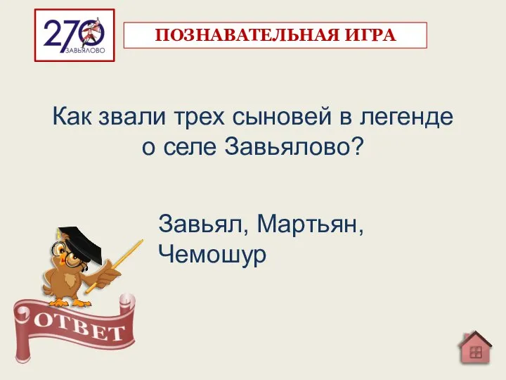 Как звали трех сыновей в легенде о селе Завьялово? Завьял, Мартьян, Чемошур ПОЗНАВАТЕЛЬНАЯ ИГРА