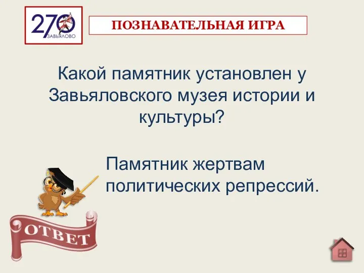 Какой памятник установлен у Завьяловского музея истории и культуры? Памятник жертвам политических репрессий. ПОЗНАВАТЕЛЬНАЯ ИГРА