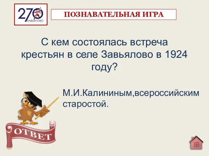 С кем состоялась встреча крестьян в селе Завьялово в 1924 году? М.И.Калининым,всероссийским старостой. ПОЗНАВАТЕЛЬНАЯ ИГРА