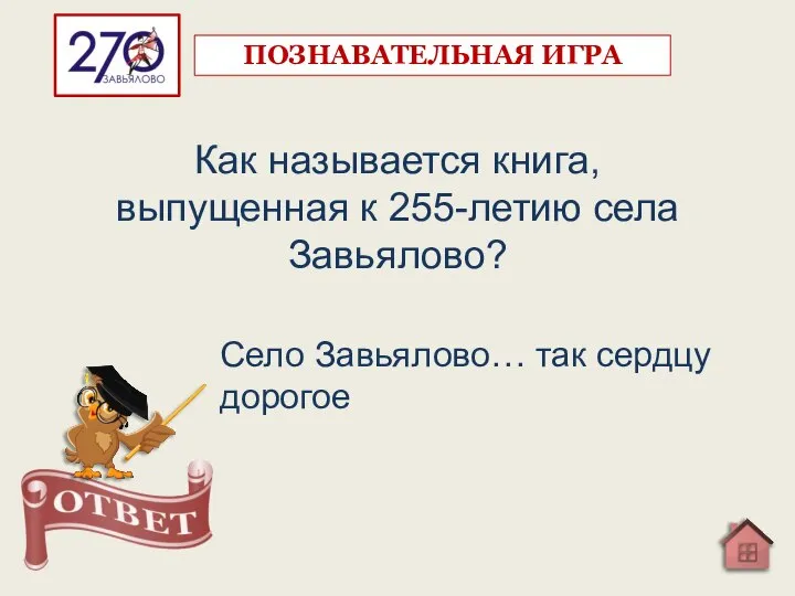 Как называется книга, выпущенная к 255-летию села Завьялово? Село Завьялово… так сердцу дорогое ПОЗНАВАТЕЛЬНАЯ ИГРА