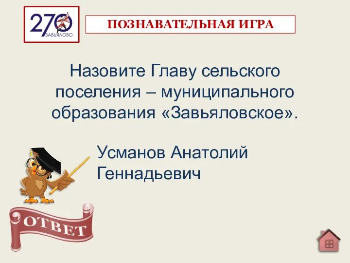 Назовите Главу сельского поселения – муниципального образования «Завьяловское». Усманов Анатолий Геннадьевич ПОЗНАВАТЕЛЬНАЯ ИГРА