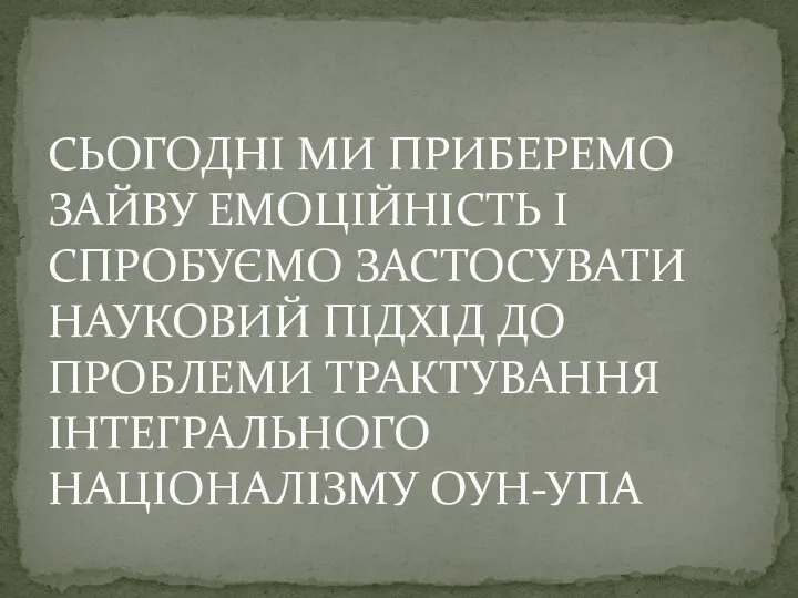 СЬОГОДНІ МИ ПРИБЕРЕМО ЗАЙВУ ЕМОЦІЙНІСТЬ І СПРОБУЄМО ЗАСТОСУВАТИ НАУКОВИЙ ПІДХІД ДО ПРОБЛЕМИ ТРАКТУВАННЯ ІНТЕГРАЛЬНОГО НАЦІОНАЛІЗМУ ОУН-УПА