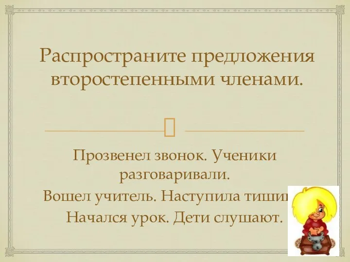 Распространите предложения второстепенными членами. Прозвенел звонок. Ученики разговаривали. Вошел учитель. Наступила тишина. Начался урок. Дети слушают.