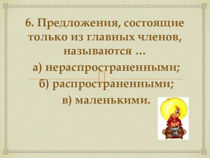 6. Предложения, состоящие только из главных членов, называются … а) нераспространенными; б) распространенными; в) маленькими.