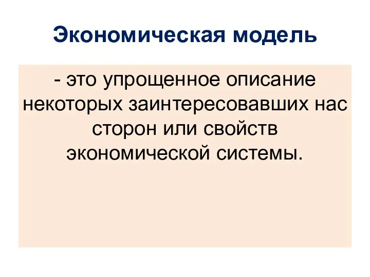 Экономическая модель - это упрощенное описание некоторых заинтересовавших нас сторон или свойств экономической системы.