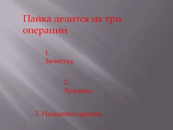 Пайка делится на три операции: 1. Зачистка. 2. Лужение. 3. Нанесение припоя.