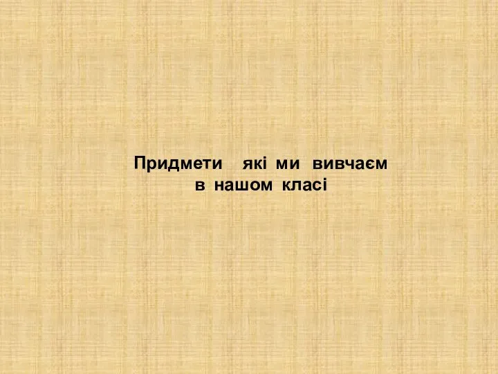 Придмети які ми вивчаєм в нашом класі