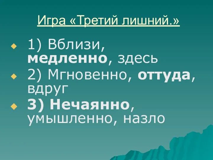 Игра «Третий лишний.» 1) Вблизи, медленно, здесь 2) Мгновенно, оттуда, вдруг 3) Нечаянно, умышленно, назло