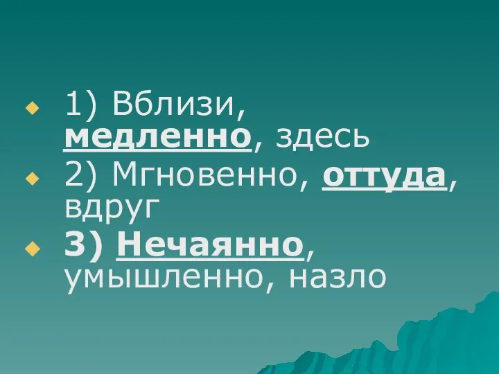 1) Вблизи, медленно, здесь 2) Мгновенно, оттуда, вдруг 3) Нечаянно, умышленно, назло