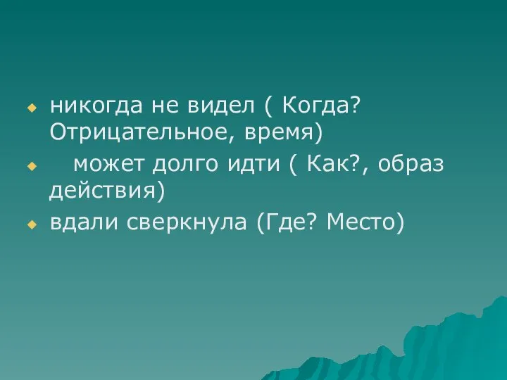 никогда не видел ( Когда? Отрицательное, время) может долго идти ( Как?,