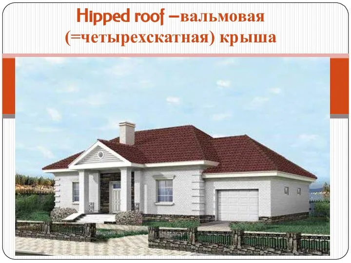 Hipped roof –вальмовая (=четырехскатная) крыша