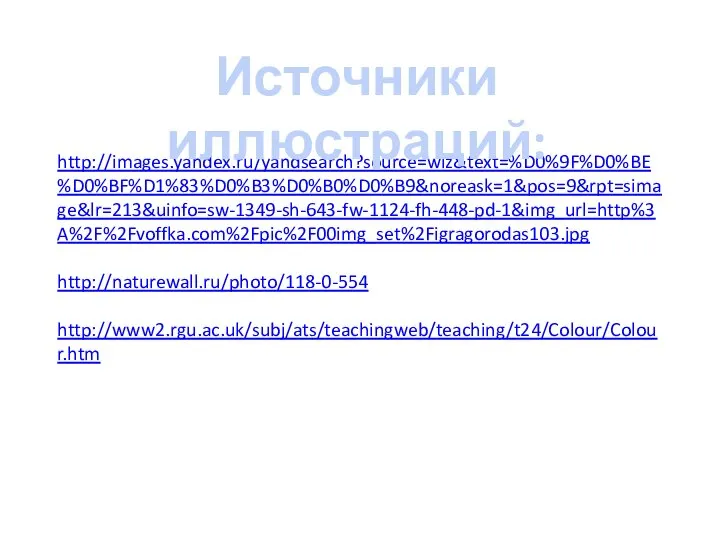 http://images.yandex.ru/yandsearch?source=wiz&text=%D0%9F%D0%BE%D0%BF%D1%83%D0%B3%D0%B0%D0%B9&noreask=1&pos=9&rpt=simage&lr=213&uinfo=sw-1349-sh-643-fw-1124-fh-448-pd-1&img_url=http%3A%2F%2Fvoffka.com%2Fpic%2F00img_set%2Figragorodas103.jpg http://naturewall.ru/photo/118-0-554 http://www2.rgu.ac.uk/subj/ats/teachingweb/teaching/t24/Colour/Colour.htm Источники иллюстраций: