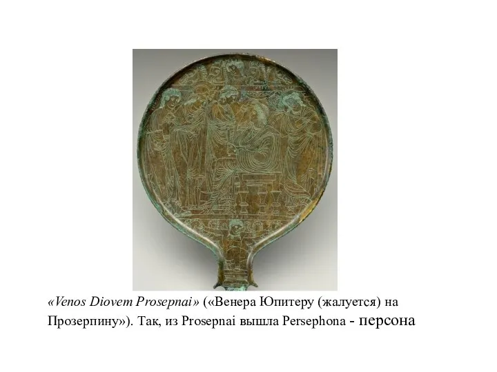 «Venos Diovem Prosepnai» («Венера Юпитеру (жалуется) на Прозерпину»). Так, из Prosepnai вышла Persephona - персона