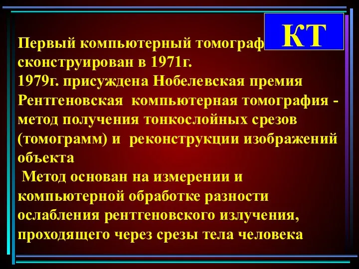 КТ Первый компьютерный томограф сконструирован в 1971г. 1979г. присуждена Нобелевская премия Рентгеновская