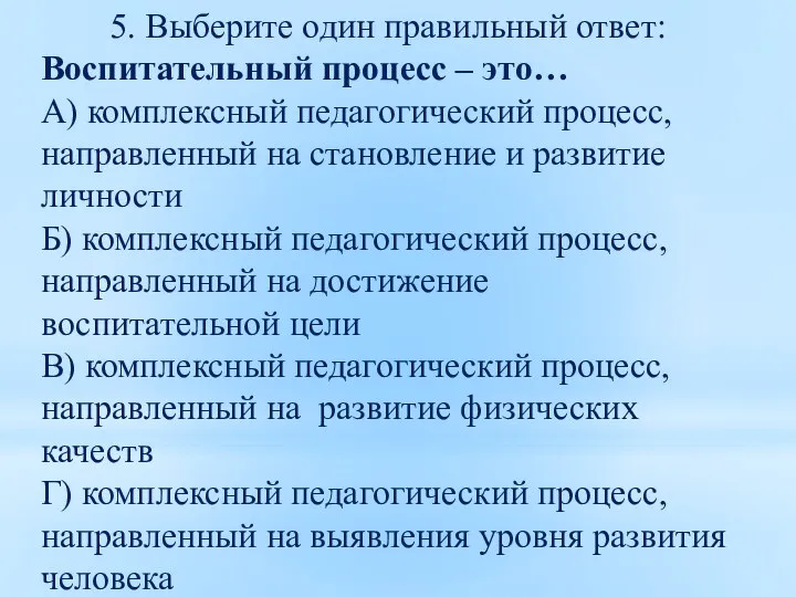 5. Выберите один правильный ответ: Воспитательный процесс – это… А) комплексный педагогический