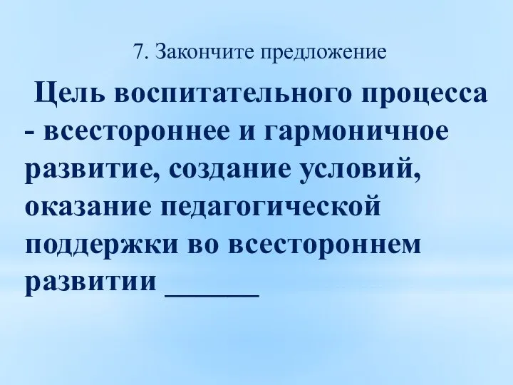 7. Закончите предложение Цель воспитательного процесса - всестороннее и гармоничное развитие, создание