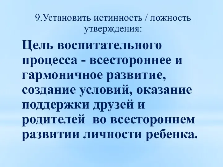 9.Установить истинность / ложность утверждения: Цель воспитательного процесса - всестороннее и гармоничное