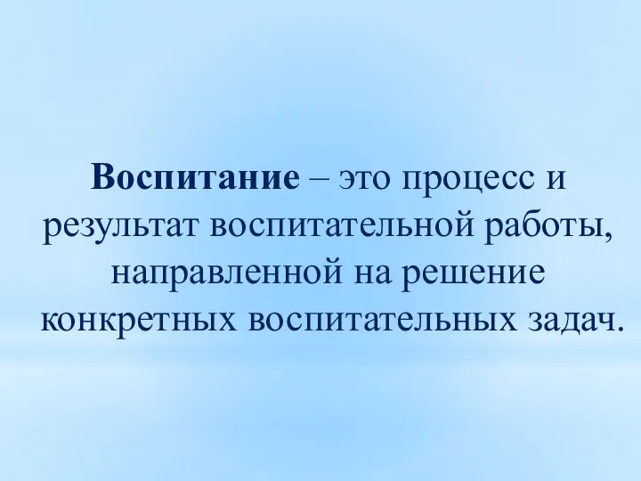 Воспитание – это процесс и результат воспитательной работы, направленной на решение конкретных воспитательных задач.