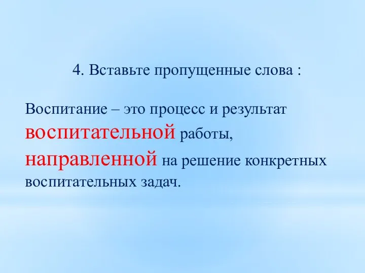 4. Вставьте пропущенные слова : Воспитание – это процесс и результат воспитательной