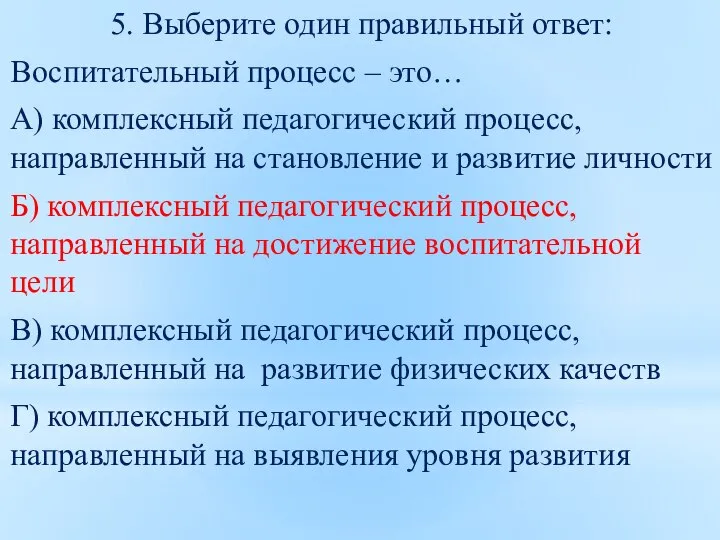 5. Выберите один правильный ответ: Воспитательный процесс – это… А) комплексный педагогический