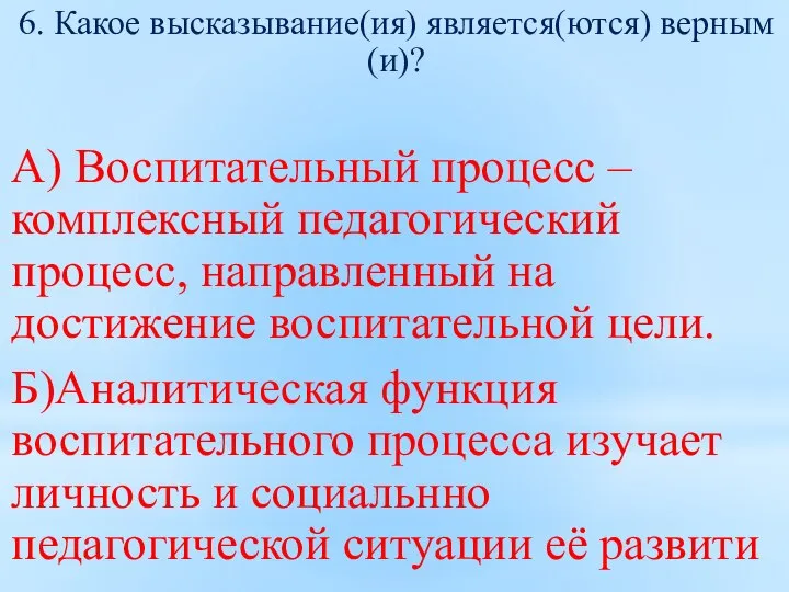 6. Какое высказывание(ия) является(ются) верным(и)? А) Воспитательный процесс – комплексный педагогический процесс,