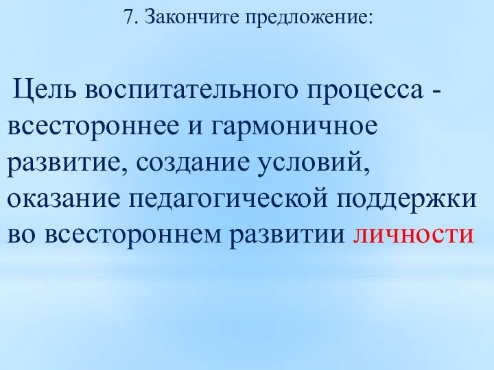 7. Закончите предложение: Цель воспитательного процесса - всестороннее и гармоничное развитие, создание