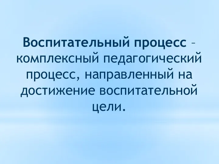 Воспитательный процесс – комплексный педагогический процесс, направленный на достижение воспитательной цели.