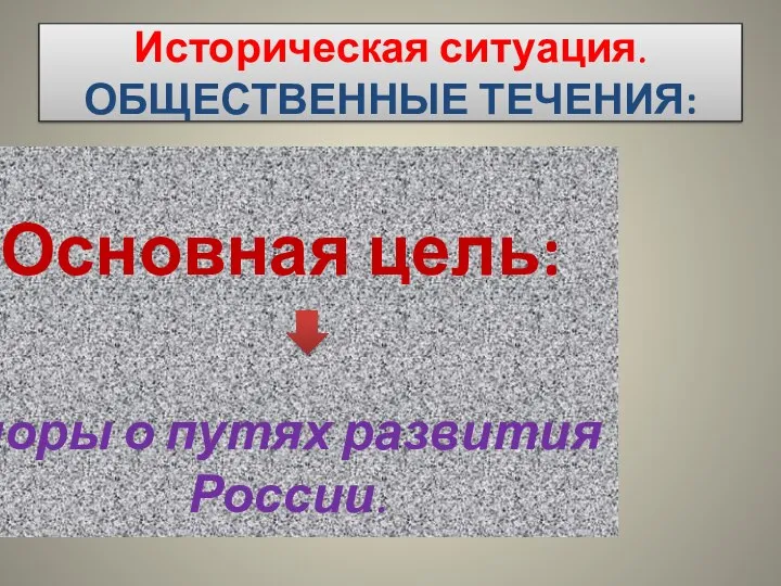 Историческая ситуация. ОБЩЕСТВЕННЫЕ ТЕЧЕНИЯ: Основная цель: споры о путях развития России.