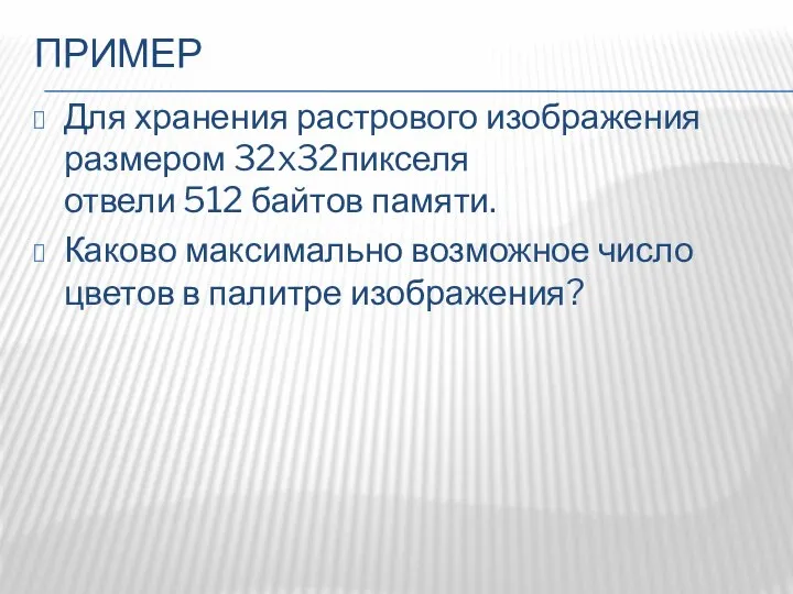 ПРИМЕР Для хранения растрового изображения размером 32x32пикселя отвели 512 байтов памяти. Каково