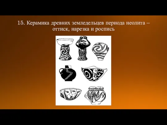 15. Керамика древних земледельцев периода неолита – оттиск, нарезка и роспись