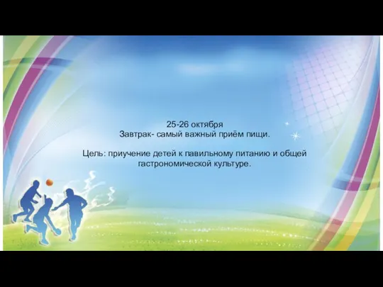 25-26 октября Завтрак- самый важный приём пищи. Цель: приучение детей к павильному