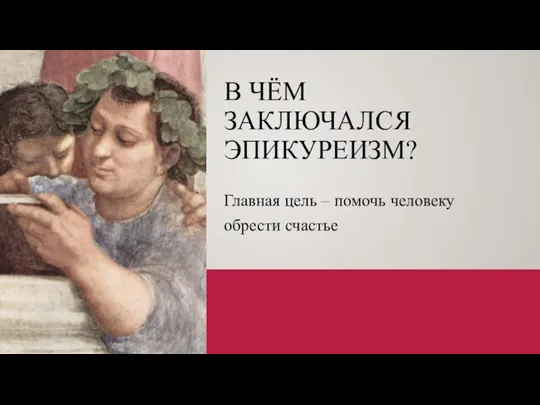 В ЧЁМ ЗАКЛЮЧАЛСЯ ЭПИКУРЕИЗМ? Главная цель – помочь человеку обрести счастье